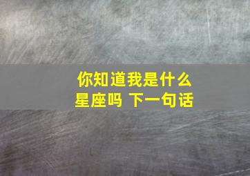 你知道我是什么星座吗 下一句话